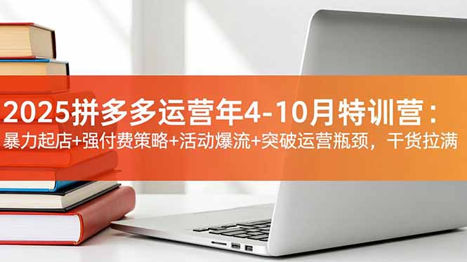 2025拼多多运营年4-10月特训营：暴力起店+强付费策略+活动爆流+突破运营瓶颈，干货拉满-课程网