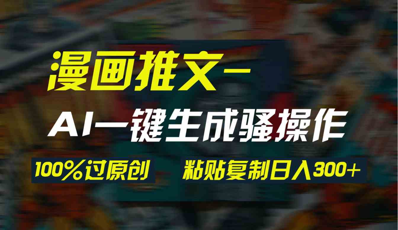 （9635期）AI一键生成漫画爆款视频，3分钟1条双重去重100%过原创，粘贴复制日入300+-课程网