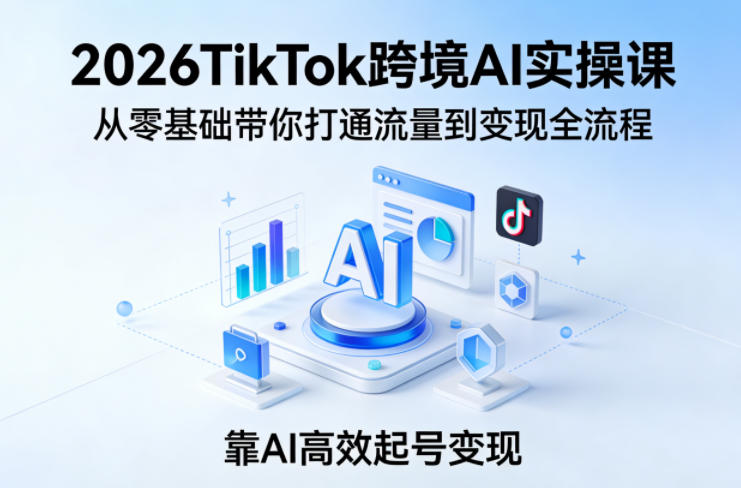 2026TikTok跨境AI实操课，从零基础带你打通流量到变现全流程，靠AI高效起号变现-课程网