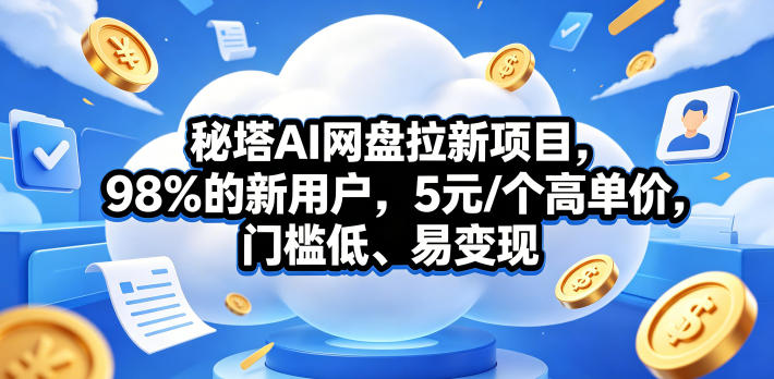 秘塔AI网盘拉新项目，98％的新用户，5元/个高单价，门槛低、易变现-课程网