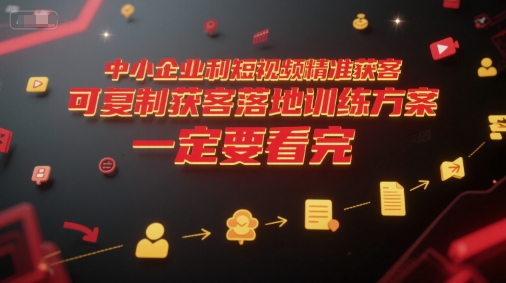 中小企业利用短视频精准获客，可复制获客落地训练方案，做好短视频，一定要看完-课程网