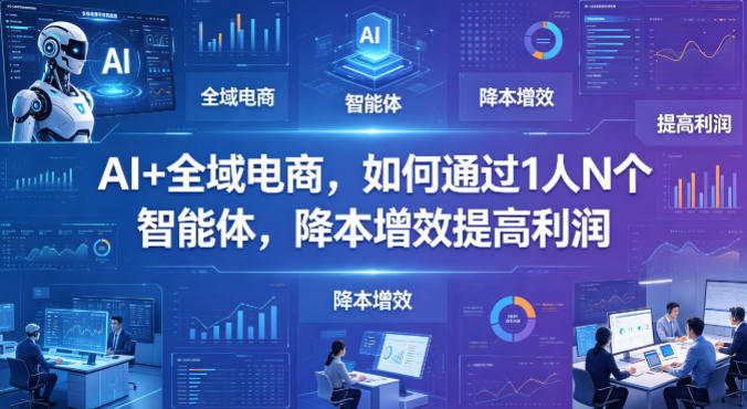 AI+全域电商，如何通过1人N个智能体，降本增效提高利润-课程网
