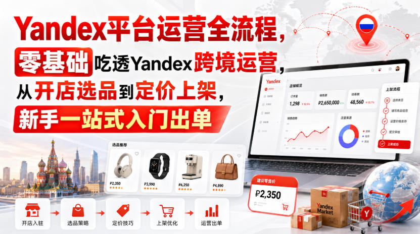 Yandex平台运营全流程，零基础吃透Yandex跨境运营，从开店选品到定价上架，新手一站式入门出单-课程网