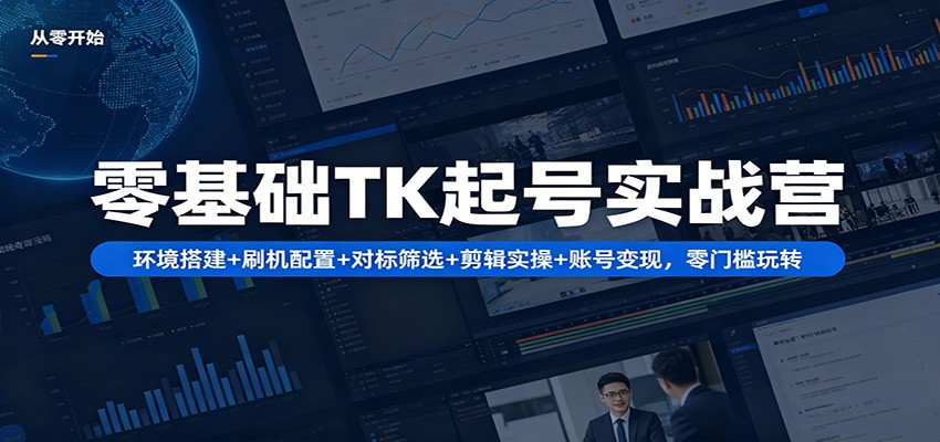 零基础TK起号实战营：环境搭建+ 刷机配置+对标筛选+剪辑实操+账号变现，零门槛玩转-课程网