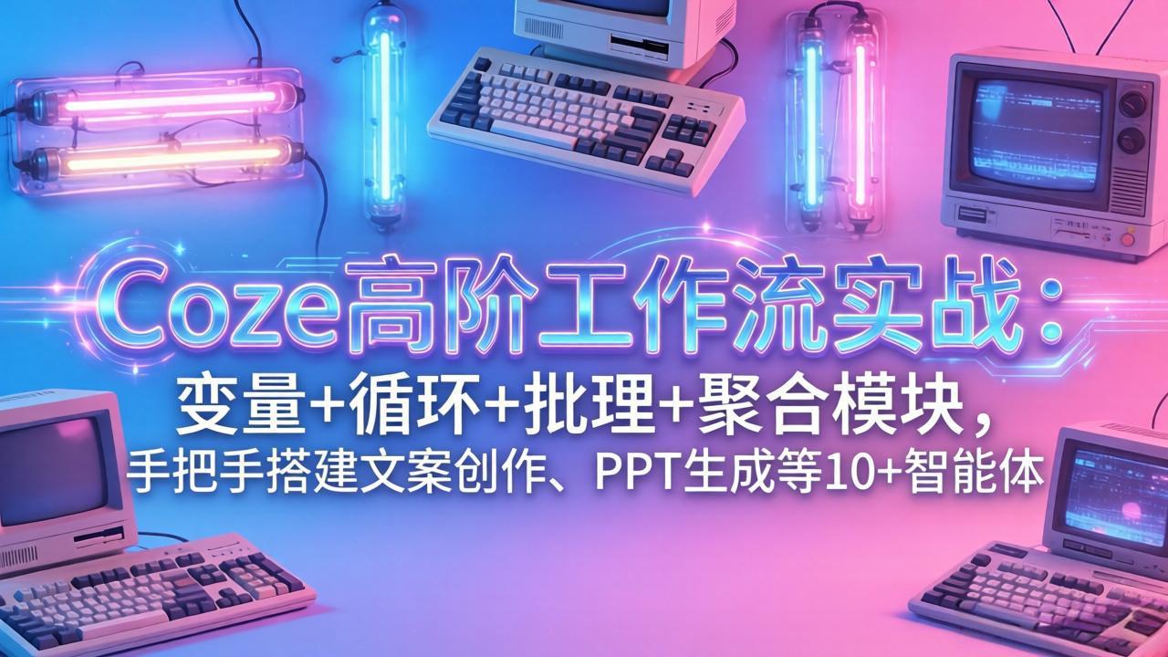 Coze高阶工作流实战：变量+循环+批处理+聚合模块，手把手搭建文案创作、PPT 生成等 10+ 智能体-课程网