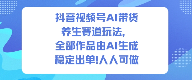 抖音视频号AI带货养生赛道玩法，全部作品由AI生成，发了1500条作品，出了2W多单，人人可做-课程网