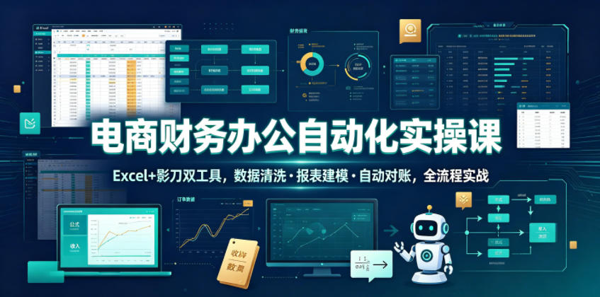 电商财务办公自动化实操课，Excel+影刀双工具，数据清洗・报表建模・自动对账，全流程实战-课程网