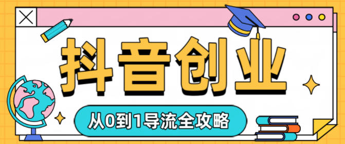 抖音创业从0到1导流全攻略-课程网