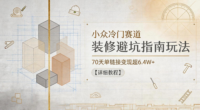 小众冷门赛道，装修避坑指南玩法，70天单链接变现超6.4W+【详细教程】-课程网