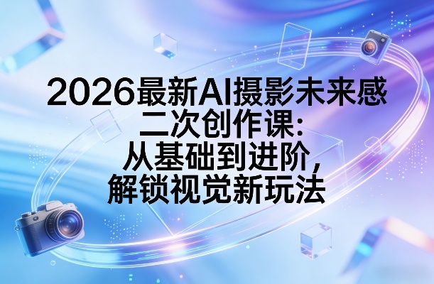 2026最新AI摄影未来感二次创作课：从基础到进阶，解锁视觉新玩法-课程网