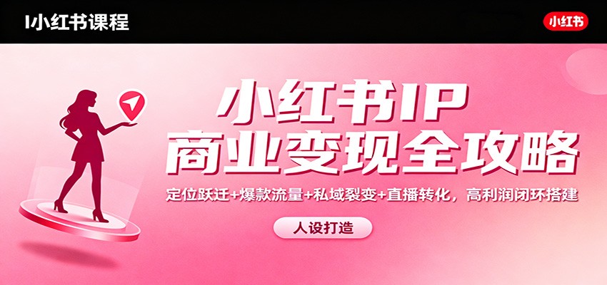 小红书IP商业变现全攻略：定位跃迁+爆款流量+私域裂变+直播转化，高利润闭环搭建-课程网