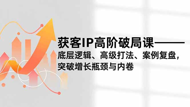 获客IP高阶破局课，底层逻辑、高级打法、案例复盘，突破增长瓶颈与内卷-课程网
