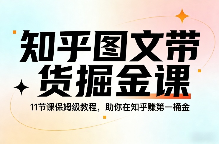知乎图文带货掘金课，11节课保姆级教程，助你在知乎賺第一桶金-课程网