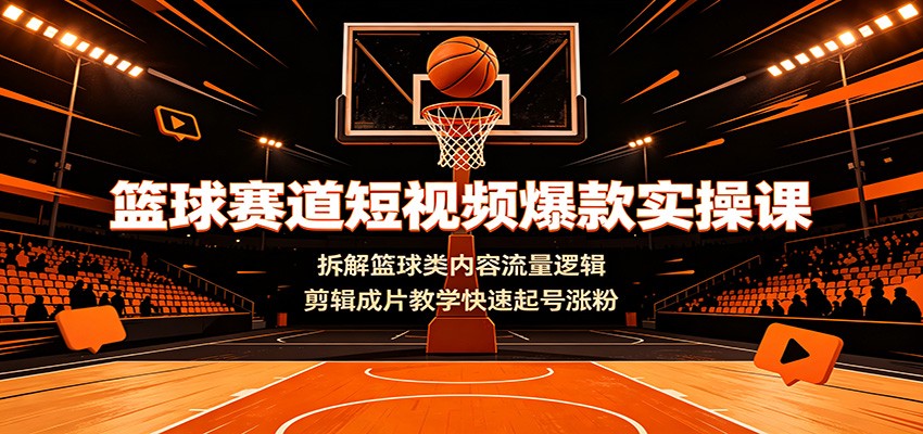 篮球赛道短视频爆款实操课：拆解篮球类内容流量逻辑，剪辑成片教学快速起号涨粉-课程网
