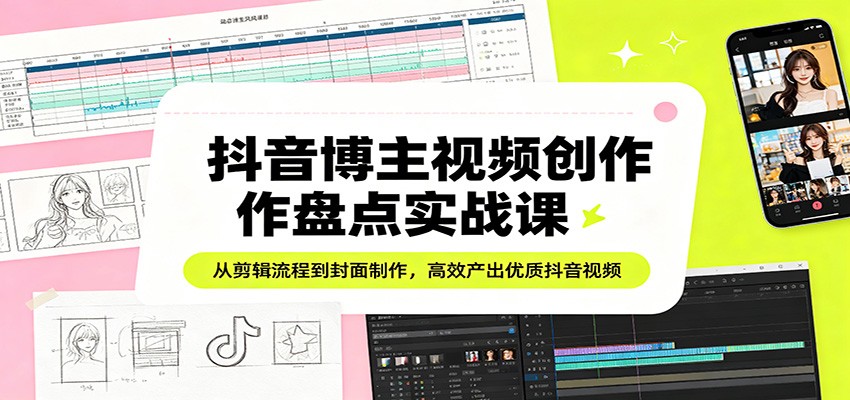 抖音博主视频创作盘点实战课：从剪辑流程到封面制作，高效产出优质抖音视频-课程网