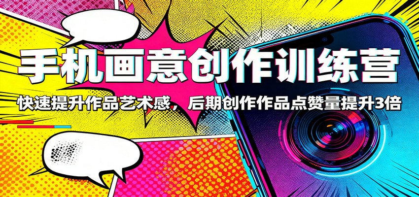 手机画意创作训练营：快速提升作品艺术感，后期创作作品点赞量提升3倍-课程网
