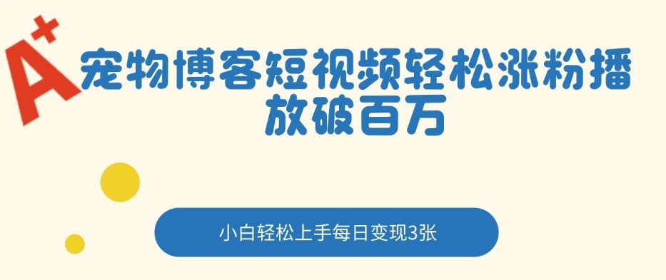 宠物博客短视频轻松涨粉，播放破百万，小白轻松上手，每日变现3张-课程网
