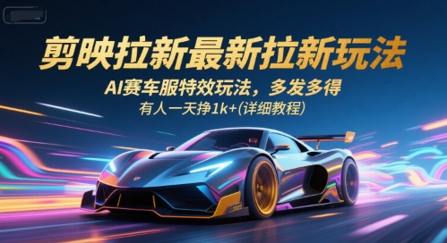 剪映拉新最新拉新玩法，AI赛车服特效玩法，多发多得，有人一天挣1k+(详细教程)-课程网
