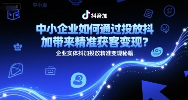 中小企业如何通过投放抖加带来精准获客变现？企业实体抖加投放精准变现秘籍-课程网