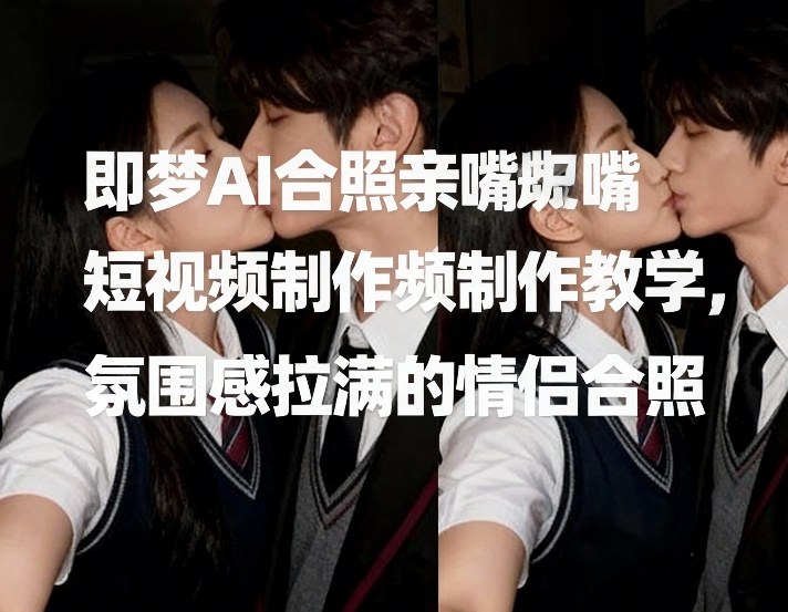 即梦AI合照亲嘴短视频制作教学，氛围感拉满的情侣合照-课程网