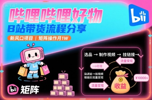 哔哩哔哩好物，B站带货流程分享，新风口项目，矩阵操作月1W-课程网
