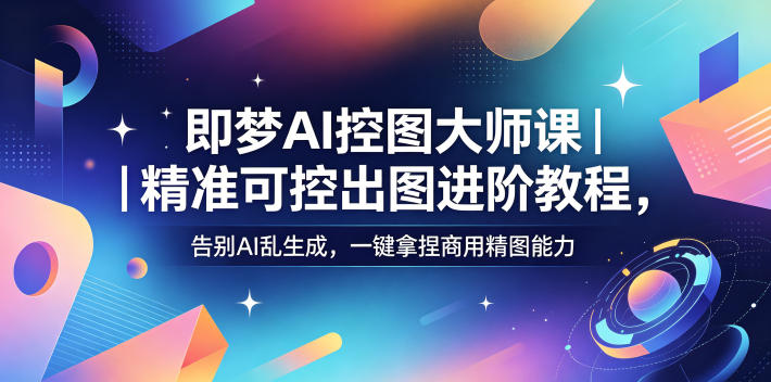 即梦AI控图大师课｜精准可控出图进阶教程，告别AI乱生成，一键拿捏商用精图能力-课程网