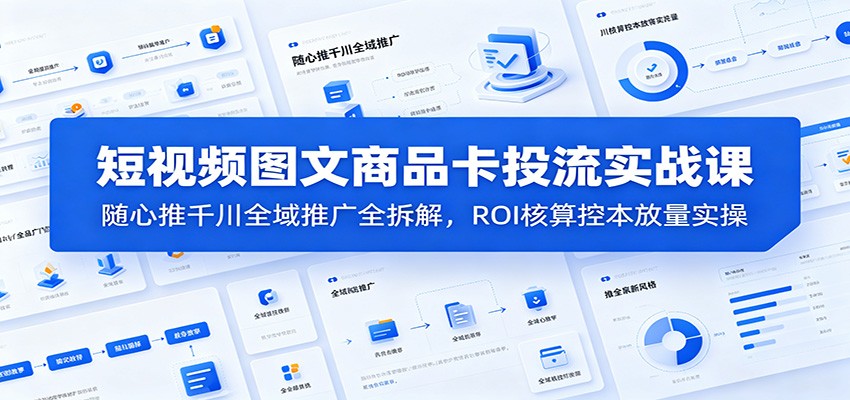 短视频图文商品卡投流实战课：随心推千川全域推广全拆解，ROI核算控本放量实操-课程网