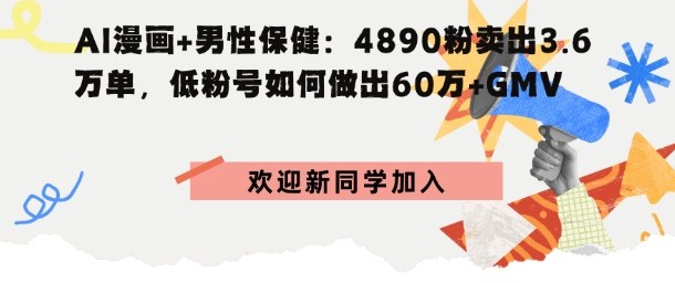 AI漫画+男性保健：4890粉卖出3.6W单，低粉号如何做出60W+GMV-课程网