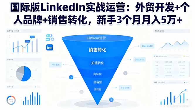 国际版LinkedIn实战运营：外贸开发+个人品牌+销售转化，新手3个月月入5万+-课程网