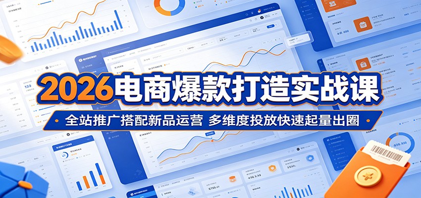 2026电商爆款打造实战课：全站推广搭配新品运营，多维度投放快速起量出圈-课程网