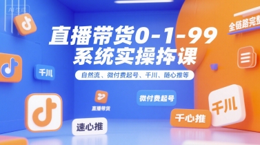 直播带货0~1~99系统实操课，自然流、微付费起号、千川、随心推等，直播带货全链路完整逻辑-课程网