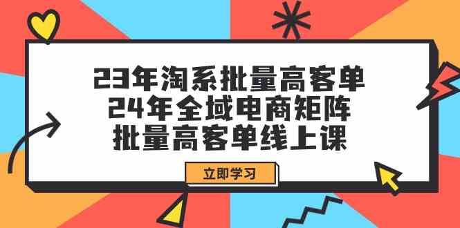 （9636期）23年淘系批量高客单+24年全域电商矩阵，批量高客单线上课（109节课）-课程网