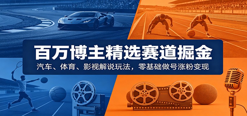 百万博主精选赛道掘金：汽车、体育、影视解说玩法，零基础做号涨粉变现-课程网