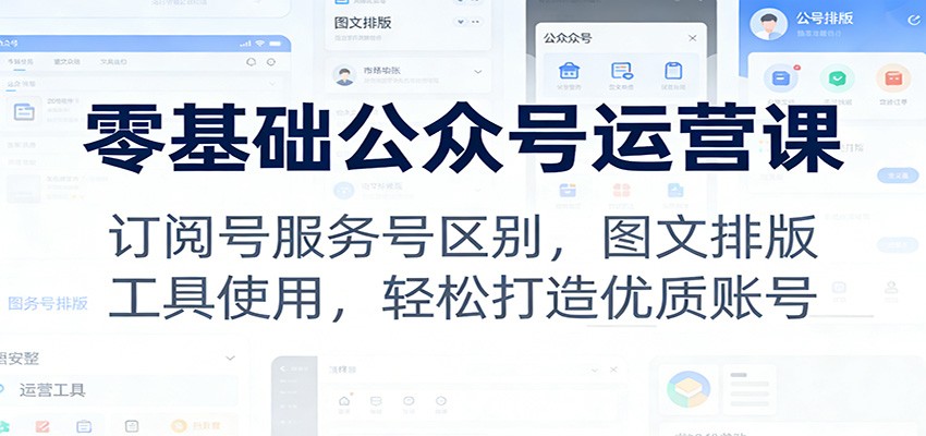 零基础公众号运营课：订阅号服务号区别，图文排版，工具使用，轻松打造优质账号-课程网