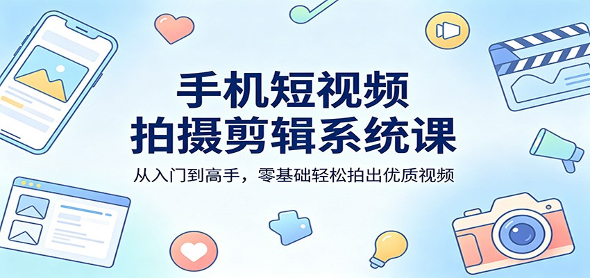 手机短视频拍摄剪辑系统课：从入门到高手，零基础轻松拍出优质视频-课程网