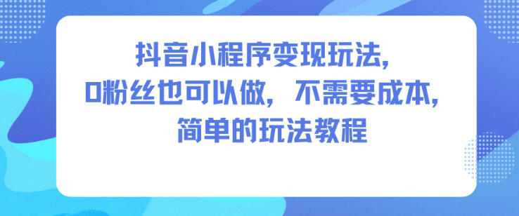抖音小程序变现玩法，0粉丝也可以做，不需要成本，简单的玩法教程-课程网
