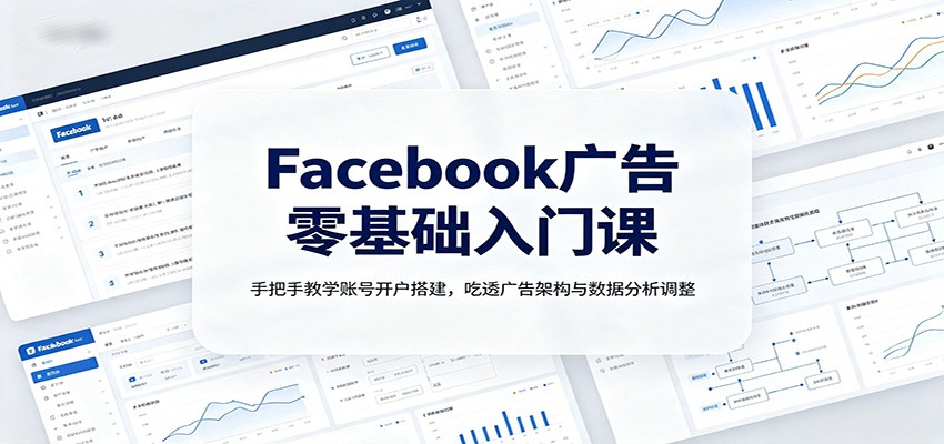 Facebook广告零基础入门课：手把手教学账号开户搭建，吃透广告架构与数据分析调整-课程网