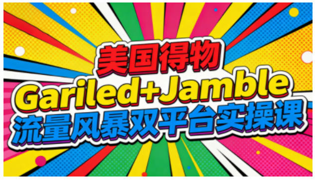 美国得物Gariled+Jamble流量风暴双平台实操课，两大美国热门平台全流程运营-课程网