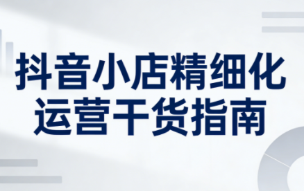 无缺·抖音店铺精细化运营干货指南新版(更新2026)-课程网