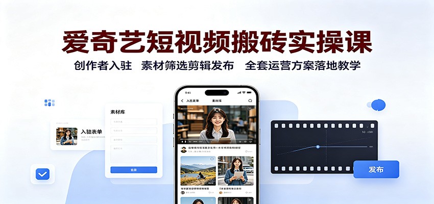 爱奇艺短视频搬砖实操课：创作者入驻，素材筛选剪辑发布，全套运营方案落地教学-课程网