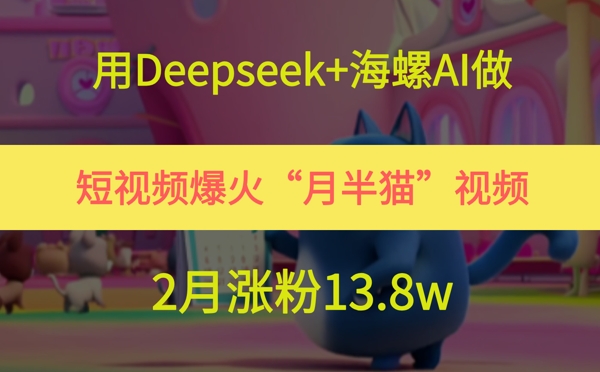用Deepseek+海螺AI做短视频爆火“月半猫”视频，2月涨粉13.8w-课程网