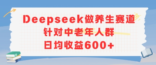 新玩法！Deepseek做养生赛道针对中老年人群，日均收益6张+-课程网