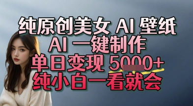 纯原创美女 AI 壁纸玩法，AI 一键制作，单日变现多张，纯小白一看就会-课程网