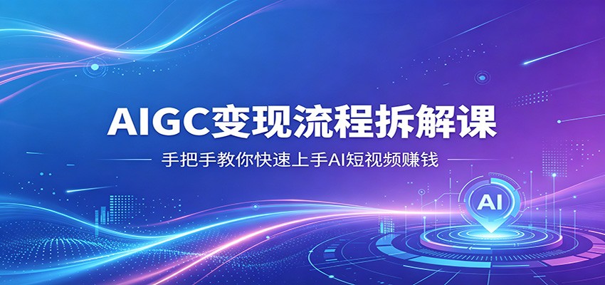 AIGC变现流程拆解课，手把手教你快速上手AI短视频赚钱-课程网