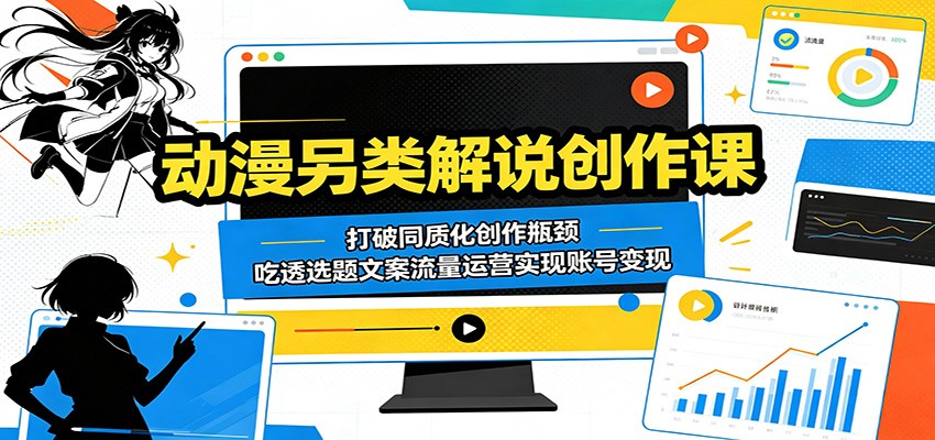 动漫另类解说创作课：打破同质化创作瓶颈，吃透选题文案流量运营实现账号变现-课程网