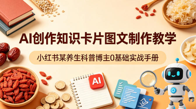 AI创作知识卡片图文制作教学，小红书某养生科普博主0基础实战手册-课程网