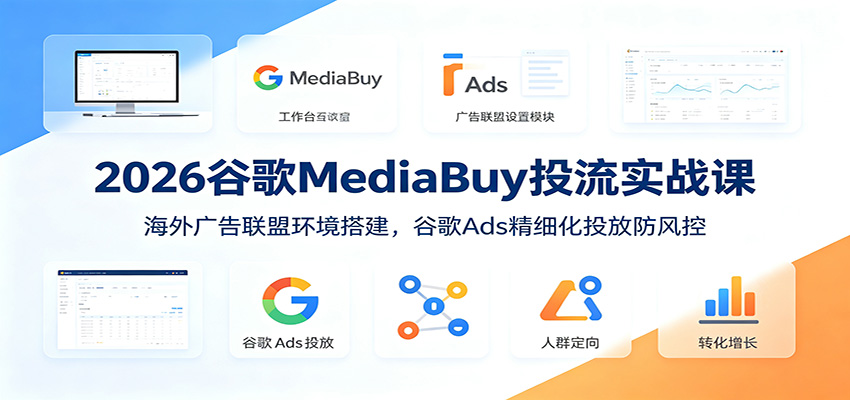 2026谷歌MediaBuy投流实战课：海外广告联盟环境搭建，谷歌Ads精细化投放防风控-课程网