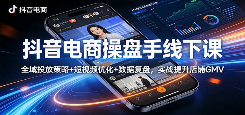 抖音电商操盘手线下课：全域投放策略+ 短视频优化+数据复盘，实战提升店铺GMV-课程网