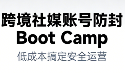 跨境社媒账号防封Boot Camp，低成本搞定社媒账号安全与长期运营-课程网
