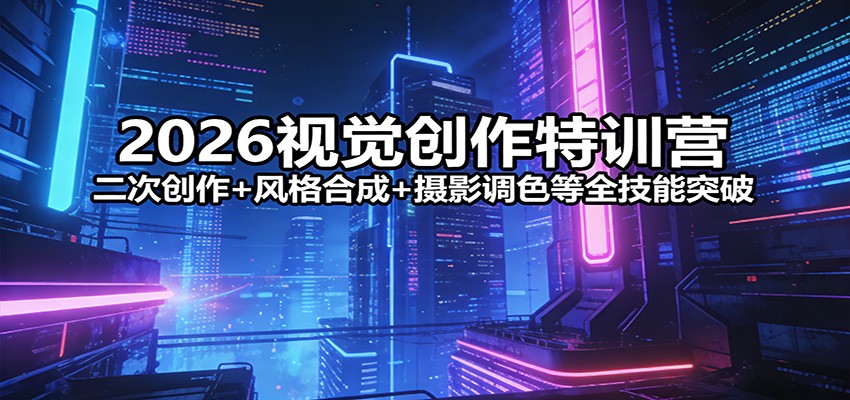 2026视觉创作特训营：二次创作+风格合成+摄影调色等全技能突破-课程网